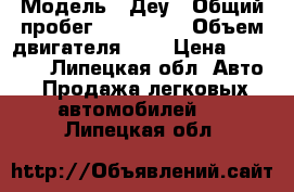 › Модель ­ Деу › Общий пробег ­ 240 000 › Объем двигателя ­ 2 › Цена ­ 35 000 - Липецкая обл. Авто » Продажа легковых автомобилей   . Липецкая обл.